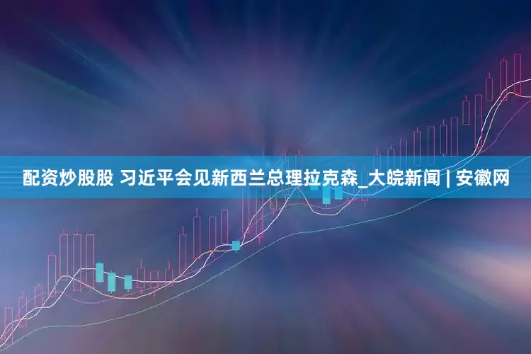 配资炒股股 习近平会见新西兰总理拉克森_大皖新闻 | 安徽网