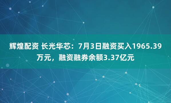 辉煌配资 长光华芯：7月3日融资买入1965.39万元，融资融券余额3.37亿元
