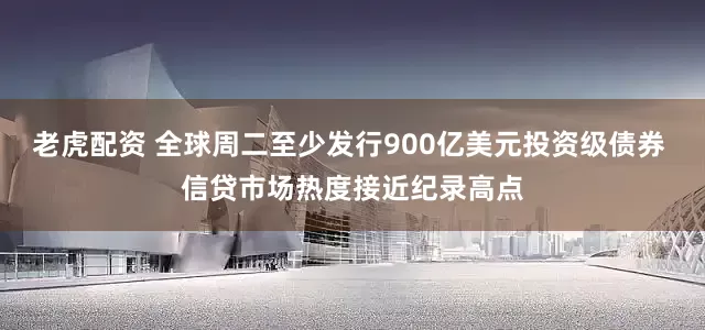 老虎配资 全球周二至少发行900亿美元投资级债券 信贷市场热度接近纪录高点