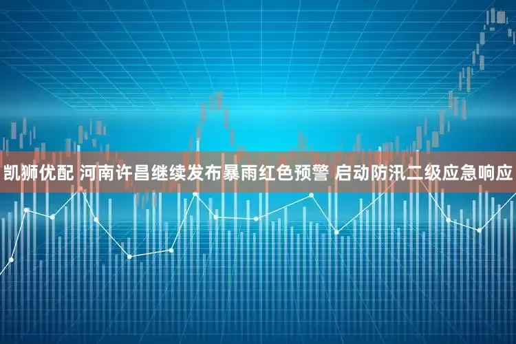 凯狮优配 河南许昌继续发布暴雨红色预警 启动防汛二级应急响应