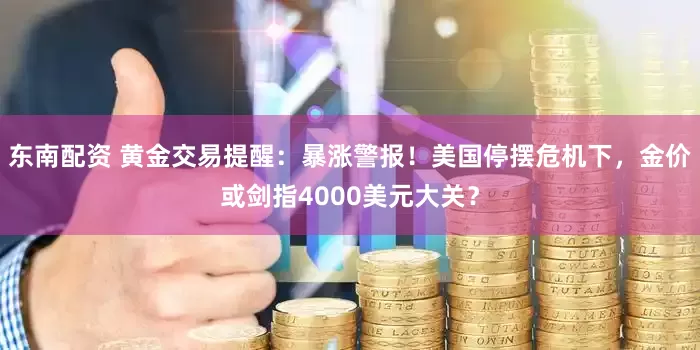 东南配资 黄金交易提醒：暴涨警报！美国停摆危机下，金价或剑指4000美元大关？