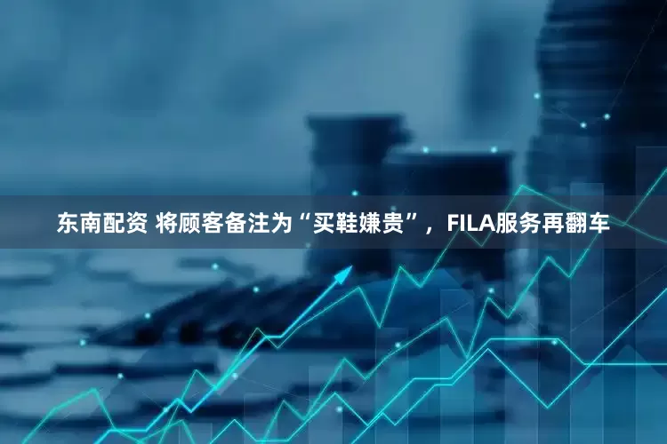 东南配资 将顾客备注为“买鞋嫌贵”，FILA服务再翻车