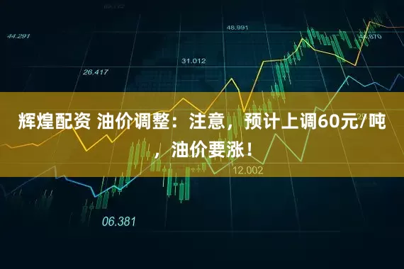 辉煌配资 油价调整：注意，预计上调60元/吨，油价要涨！