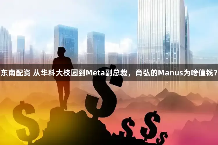 东南配资 从华科大校园到Meta副总裁，肖弘的Manus为啥值钱？