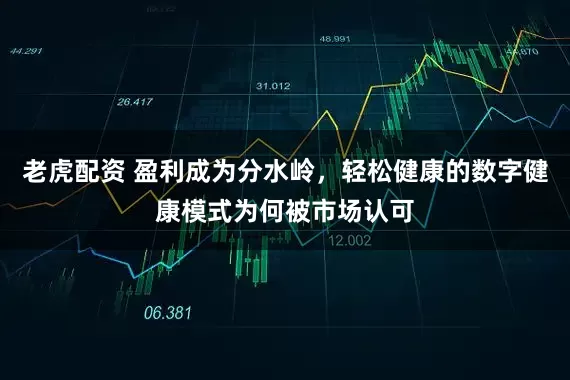老虎配资 盈利成为分水岭，轻松健康的数字健康模式为何被市场认可
