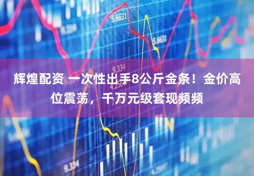 辉煌配资 一次性出手8公斤金条！金价高位震荡，千万元级套现频频