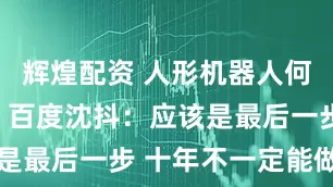 辉煌配资 人形机器人何时进家庭？百度沈抖：应该是最后一步 十年不一定能做到