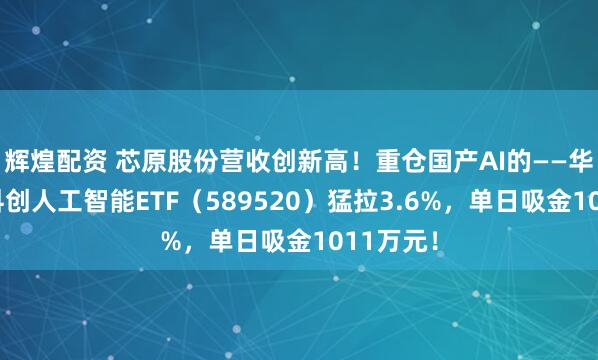 辉煌配资 芯原股份营收创新高！重仓国产AI的——华宝基金科创人工智能ETF（589520）猛拉3.6%，单日吸金1011万元！