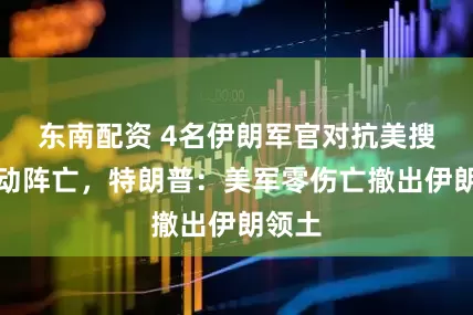 东南配资 4名伊朗军官对抗美搜救行动阵亡，特朗普：美军零伤亡撤出伊朗领土