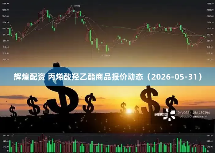 辉煌配资 丙烯酸羟乙酯商品报价动态（2026-05-31）