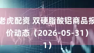 老虎配资 双硬脂酸铝商品报价动态（2026-05-31）