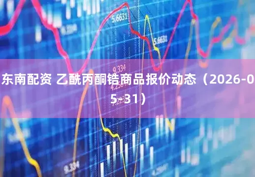 东南配资 乙酰丙酮锆商品报价动态（2026-05-31）