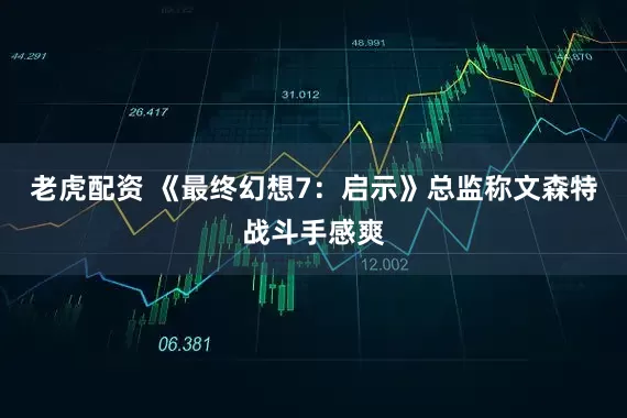 老虎配资 《最终幻想7：启示》总监称文森特战斗手感爽